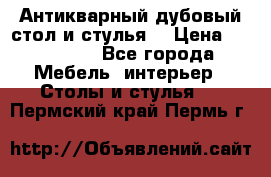 Антикварный дубовый стол и стулья  › Цена ­ 150 000 - Все города Мебель, интерьер » Столы и стулья   . Пермский край,Пермь г.